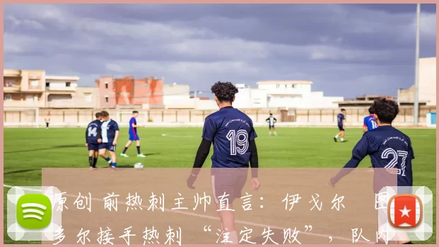 原创 前热刺主帅直言:伊戈尔・图多尔接手热刺 “注定失败”,队内氛围 “ toxic 至极”