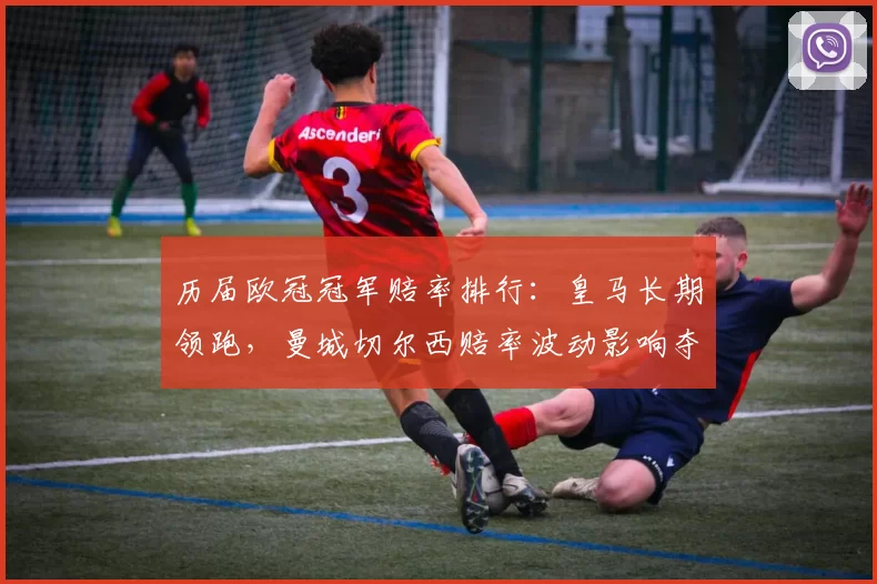 历届欧冠冠军赔率排行:皇马长期领跑,曼城切尔西赔率波动影响夺冠预期
