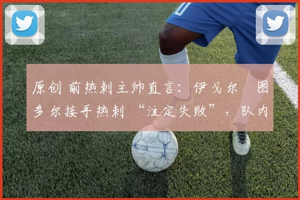 原创 前热刺主帅直言：伊戈尔・图多尔接手热刺 “注定失败”，队内氛围 “ toxic 至极”