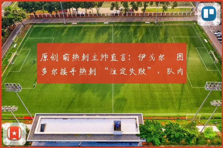 原创 前热刺主帅直言:伊戈尔・图多尔接手热刺 “注定失败”,队内氛围 “ toxic 至极”