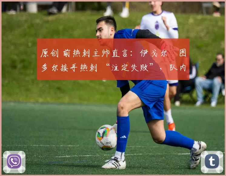 原创 前热刺主帅直言:伊戈尔・图多尔接手热刺 “注定失败”,队内氛围 “ toxic 至极”