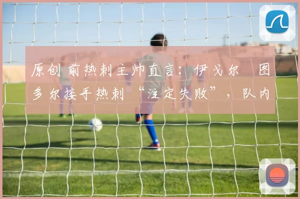 原创 前热刺主帅直言：伊戈尔・图多尔接手热刺 “注定失败”，队内氛围 “ toxic 至极”