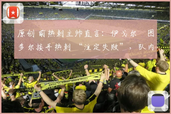 原创 前热刺主帅直言:伊戈尔・图多尔接手热刺 “注定失败”,队内氛围 “ toxic 至极”