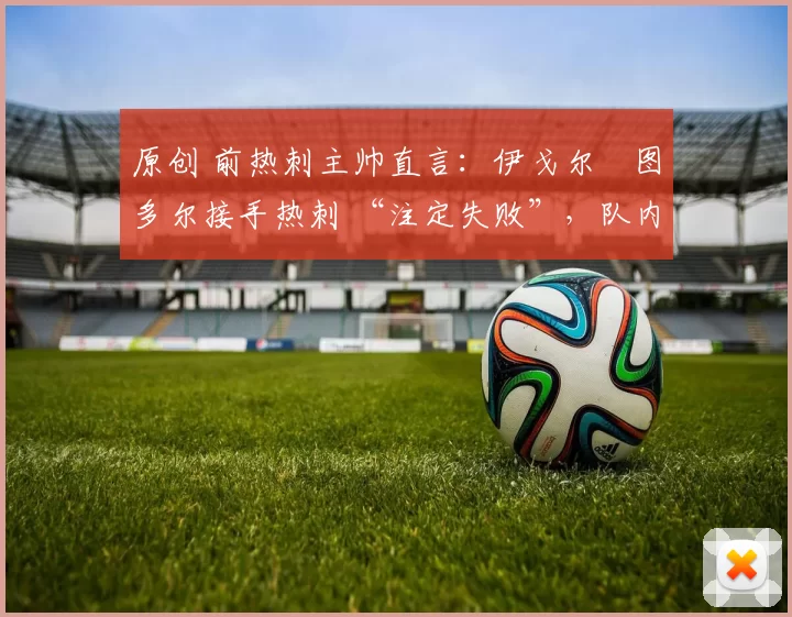 原创 前热刺主帅直言：伊戈尔・图多尔接手热刺 “注定失败”，队内氛围 “ toxic 至极”