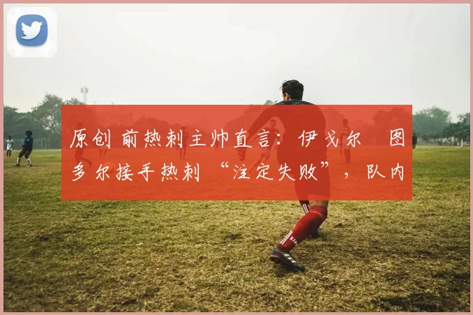 原创 前热刺主帅直言：伊戈尔・图多尔接手热刺 “注定失败”，队内氛围 “ toxic 至极”