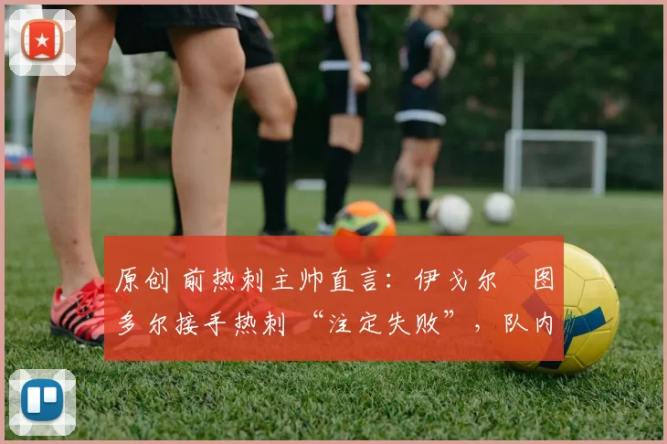 原创 前热刺主帅直言:伊戈尔・图多尔接手热刺 “注定失败”,队内氛围 “ toxic 至极”