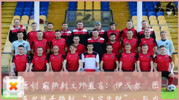 原创 前热刺主帅直言:伊戈尔・图多尔接手热刺 “注定失败”,队内氛围 “ toxic 至极”