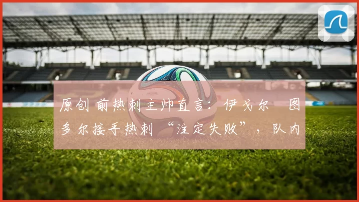 原创 前热刺主帅直言：伊戈尔・图多尔接手热刺 “注定失败”，队内氛围 “ toxic 至极”