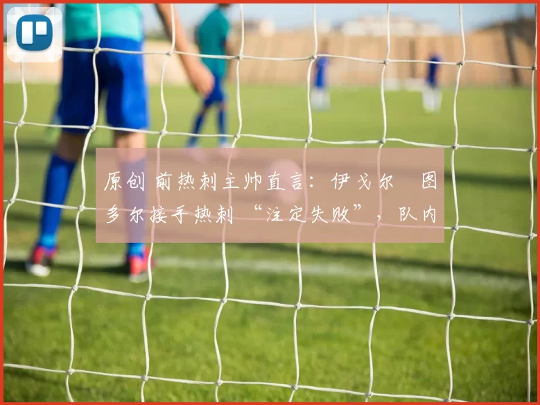 原创 前热刺主帅直言：伊戈尔・图多尔接手热刺 “注定失败”，队内氛围 “ toxic 至极”