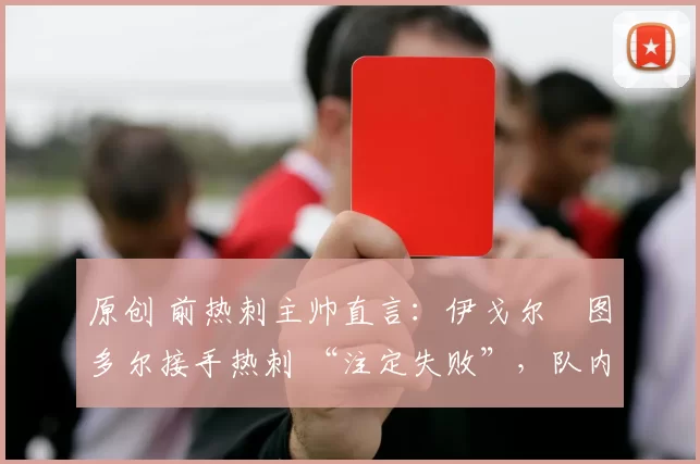 原创 前热刺主帅直言:伊戈尔・图多尔接手热刺 “注定失败”,队内氛围 “ toxic 至极”