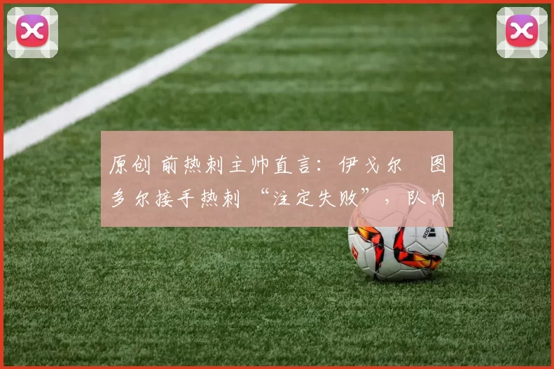 原创 前热刺主帅直言：伊戈尔・图多尔接手热刺 “注定失败”，队内氛围 “ toxic 至极”