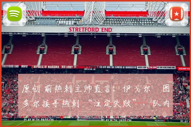 原创 前热刺主帅直言：伊戈尔・图多尔接手热刺 “注定失败”，队内氛围 “ toxic 至极”