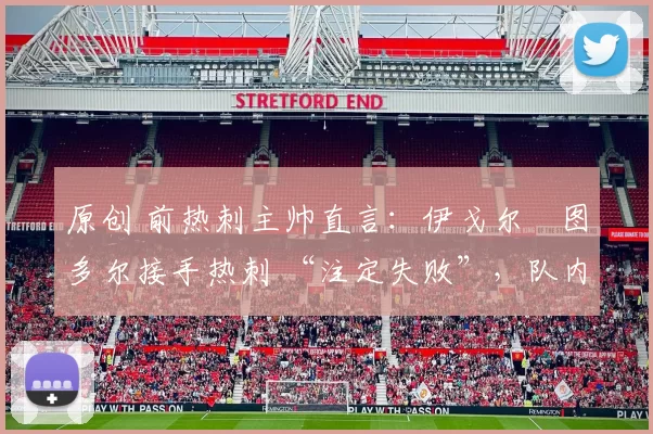 原创 前热刺主帅直言：伊戈尔・图多尔接手热刺 “注定失败”，队内氛围 “ toxic 至极”