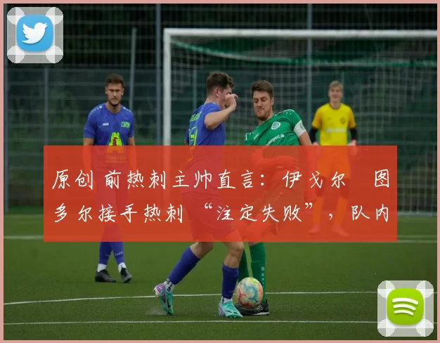 原创 前热刺主帅直言:伊戈尔・图多尔接手热刺 “注定失败”,队内氛围 “ toxic 至极”