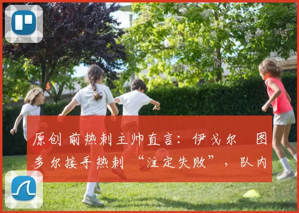 原创 前热刺主帅直言：伊戈尔・图多尔接手热刺 “注定失败”，队内氛围 “ toxic 至极”