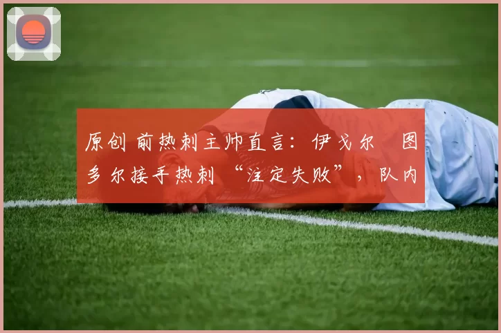 原创 前热刺主帅直言:伊戈尔・图多尔接手热刺 “注定失败”,队内氛围 “ toxic 至极”