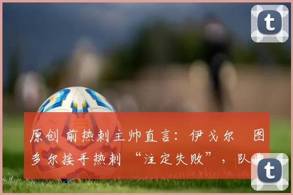 原创 前热刺主帅直言：伊戈尔・图多尔接手热刺 “注定失败”，队内氛围 “ toxic 至极”