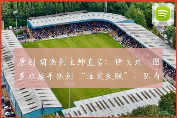 原创 前热刺主帅直言:伊戈尔・图多尔接手热刺 “注定失败”,队内氛围 “ toxic 至极”