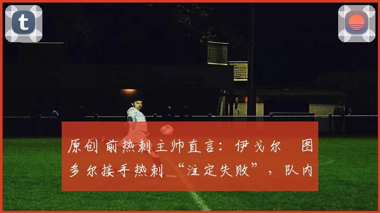 原创 前热刺主帅直言：伊戈尔・图多尔接手热刺 “注定失败”，队内氛围 “ toxic 至极”