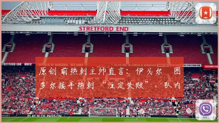 原创 前热刺主帅直言：伊戈尔・图多尔接手热刺 “注定失败”，队内氛围 “ toxic 至极”