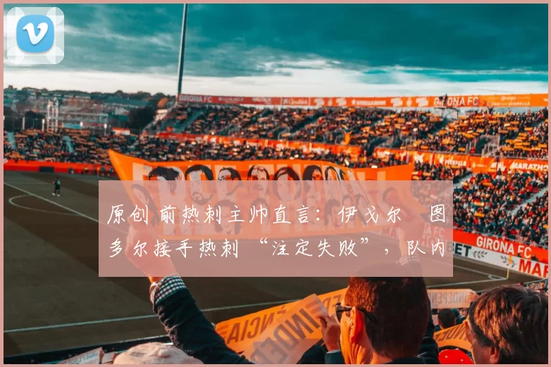 原创 前热刺主帅直言:伊戈尔・图多尔接手热刺 “注定失败”,队内氛围 “ toxic 至极”