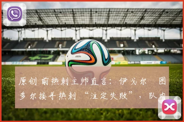 原创 前热刺主帅直言：伊戈尔・图多尔接手热刺 “注定失败”，队内氛围 “ toxic 至极”