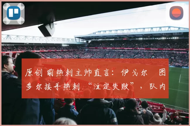 原创 前热刺主帅直言:伊戈尔・图多尔接手热刺 “注定失败”,队内氛围 “ toxic 至极”