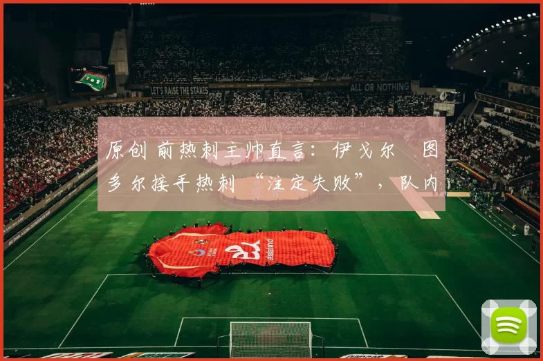 原创 前热刺主帅直言:伊戈尔・图多尔接手热刺 “注定失败”,队内氛围 “ toxic 至极”