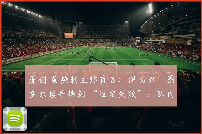 原创 前热刺主帅直言：伊戈尔・图多尔接手热刺 “注定失败”，队内氛围 “ toxic 至极”