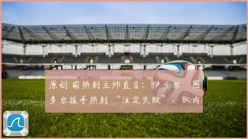 原创 前热刺主帅直言:伊戈尔・图多尔接手热刺 “注定失败”,队内氛围 “ toxic 至极”