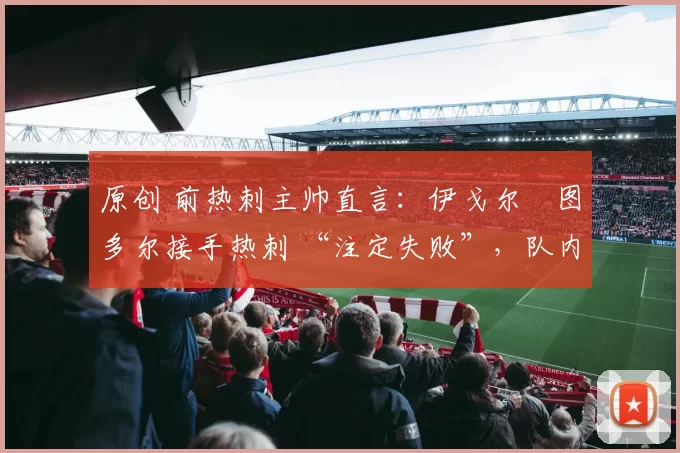 原创 前热刺主帅直言：伊戈尔・图多尔接手热刺 “注定失败”，队内氛围 “ toxic 至极”