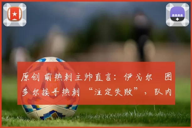 原创 前热刺主帅直言：伊戈尔・图多尔接手热刺 “注定失败”，队内氛围 “ toxic 至极”