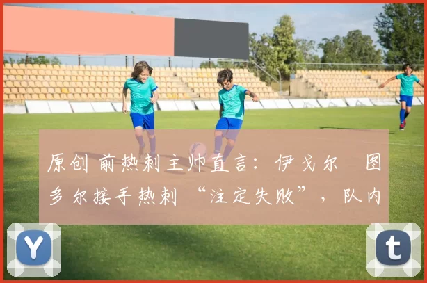 原创 前热刺主帅直言:伊戈尔・图多尔接手热刺 “注定失败”,队内氛围 “ toxic 至极”