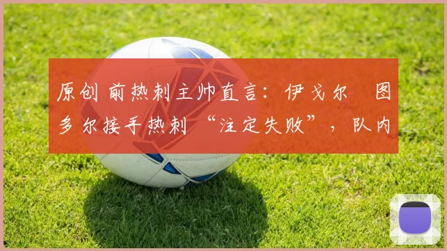 原创 前热刺主帅直言：伊戈尔・图多尔接手热刺 “注定失败”，队内氛围 “ toxic 至极”