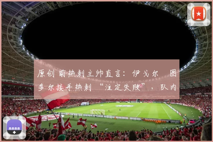 原创 前热刺主帅直言：伊戈尔・图多尔接手热刺 “注定失败”，队内氛围 “ toxic 至极”