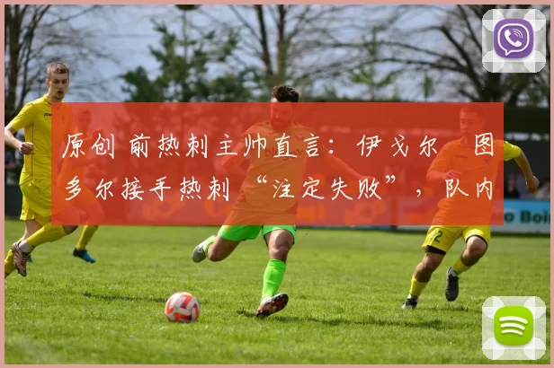 原创 前热刺主帅直言:伊戈尔・图多尔接手热刺 “注定失败”,队内氛围 “ toxic 至极”