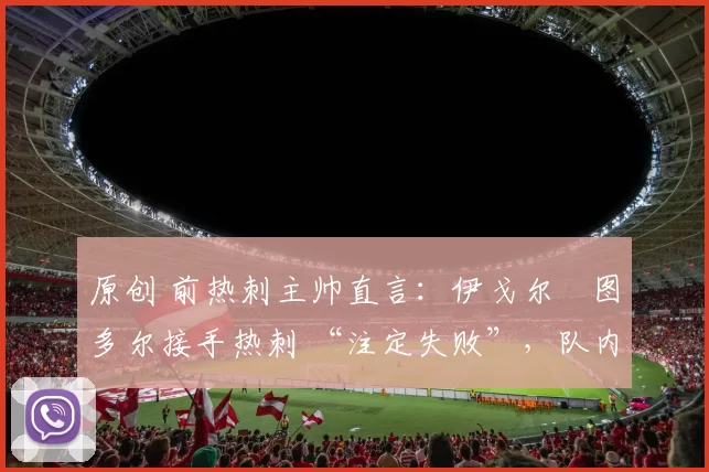 原创 前热刺主帅直言:伊戈尔・图多尔接手热刺 “注定失败”,队内氛围 “ toxic 至极”