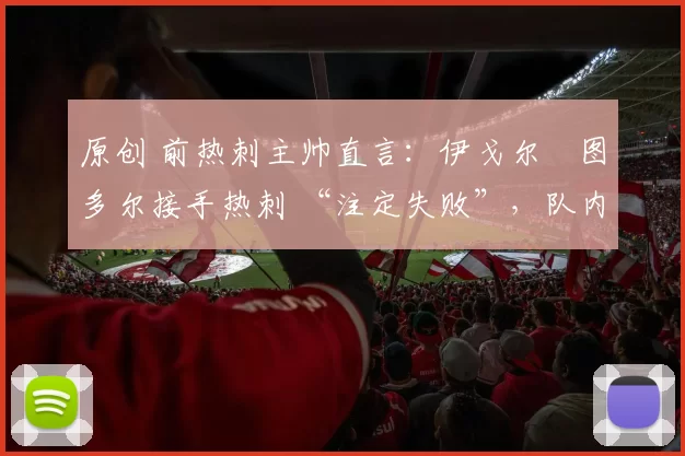 原创 前热刺主帅直言:伊戈尔・图多尔接手热刺 “注定失败”,队内氛围 “ toxic 至极”