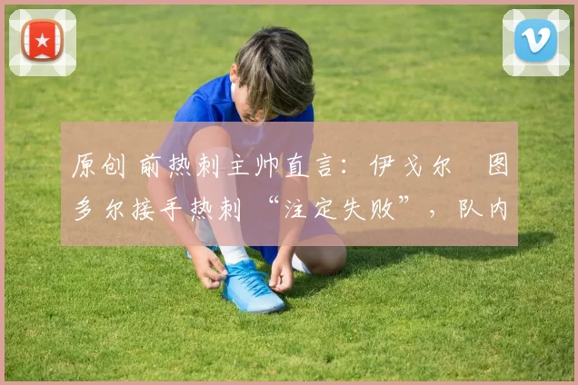 原创 前热刺主帅直言：伊戈尔・图多尔接手热刺 “注定失败”，队内氛围 “ toxic 至极”