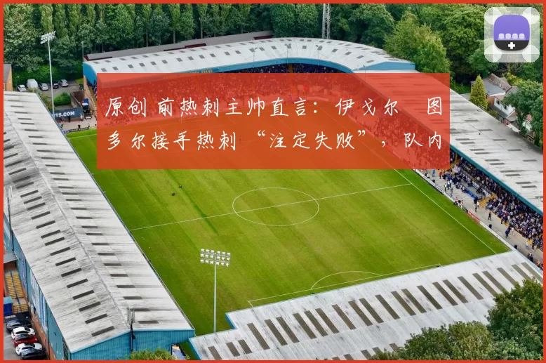 原创 前热刺主帅直言：伊戈尔・图多尔接手热刺 “注定失败”，队内氛围 “ toxic 至极”