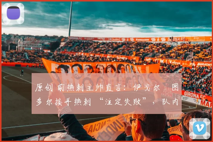 原创 前热刺主帅直言：伊戈尔・图多尔接手热刺 “注定失败”，队内氛围 “ toxic 至极”