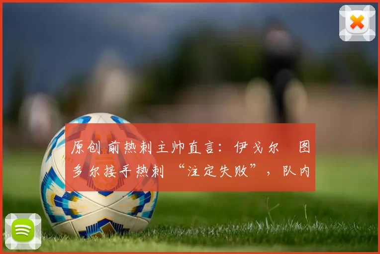 原创 前热刺主帅直言:伊戈尔・图多尔接手热刺 “注定失败”,队内氛围 “ toxic 至极”