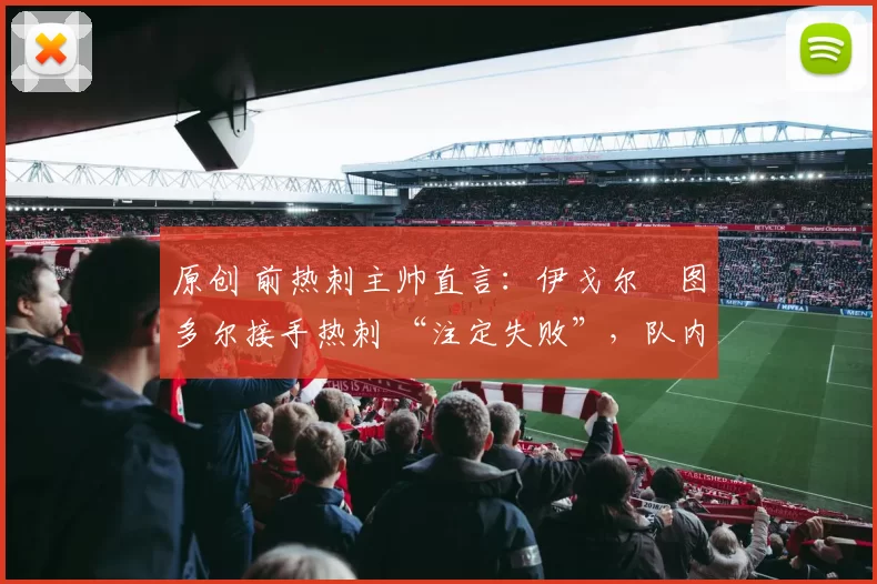 原创 前热刺主帅直言:伊戈尔・图多尔接手热刺 “注定失败”,队内氛围 “ toxic 至极”