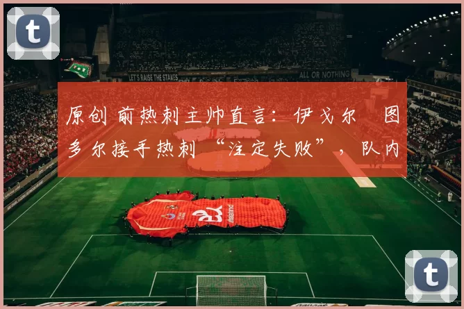 原创 前热刺主帅直言：伊戈尔・图多尔接手热刺 “注定失败”，队内氛围 “ toxic 至极”