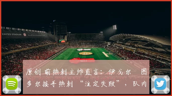 原创 前热刺主帅直言：伊戈尔・图多尔接手热刺 “注定失败”，队内氛围 “ toxic 至极”