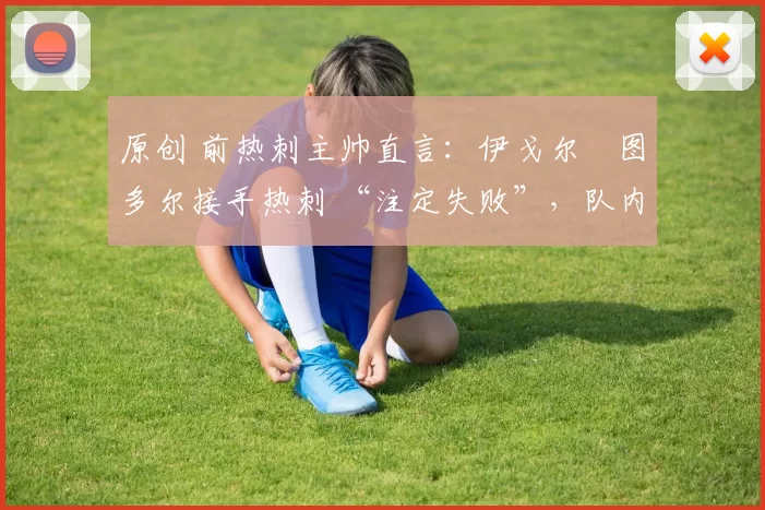 原创 前热刺主帅直言：伊戈尔・图多尔接手热刺 “注定失败”，队内氛围 “ toxic 至极”