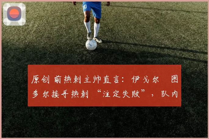 原创 前热刺主帅直言:伊戈尔・图多尔接手热刺 “注定失败”,队内氛围 “ toxic 至极”