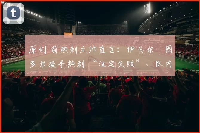 原创 前热刺主帅直言：伊戈尔・图多尔接手热刺 “注定失败”，队内氛围 “ toxic 至极”