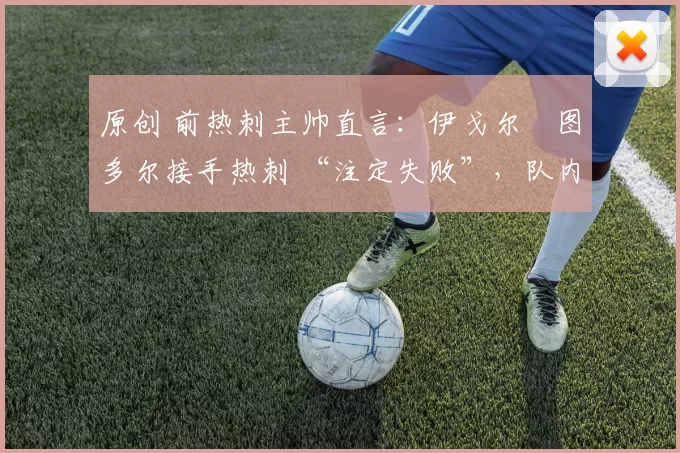 原创 前热刺主帅直言:伊戈尔・图多尔接手热刺 “注定失败”,队内氛围 “ toxic 至极”