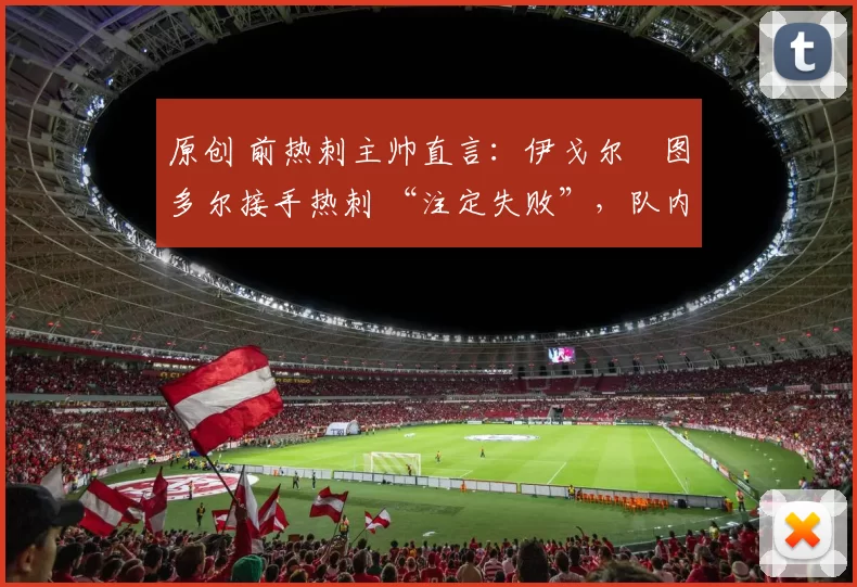 原创 前热刺主帅直言：伊戈尔・图多尔接手热刺 “注定失败”，队内氛围 “ toxic 至极”